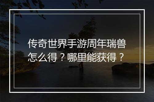 传奇世界手游周年瑞兽怎么得？哪里能获得？
