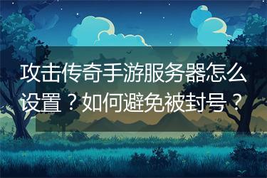 攻击传奇手游服务器怎么设置？如何避免被封号？