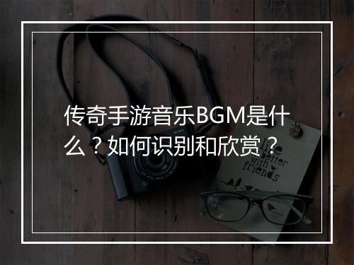 传奇手游音乐BGM是什么？如何识别和欣赏？