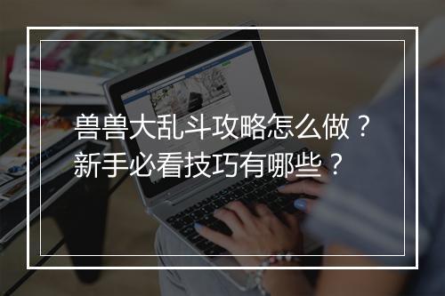 兽兽大乱斗攻略怎么做？新手必看技巧有哪些？