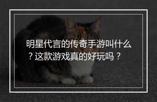 明星代言的传奇手游叫什么？这款游戏真的好玩吗？