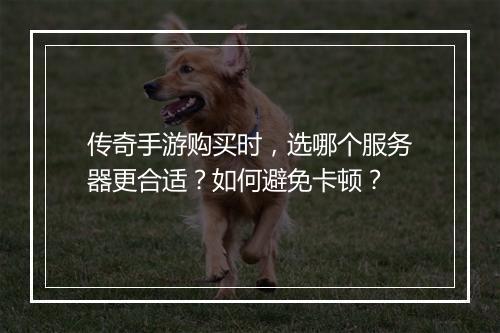 传奇手游购买时，选哪个服务器更合适？如何避免卡顿？