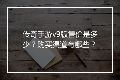 传奇手游v9版售价是多少？购买渠道有哪些？