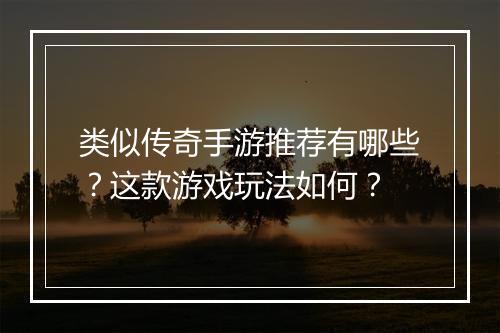 类似传奇手游推荐有哪些？这款游戏玩法如何？