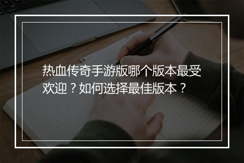 热血传奇手游版哪个版本最受欢迎？如何选择最佳版本？