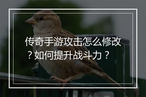 传奇手游攻击怎么修改？如何提升战斗力？