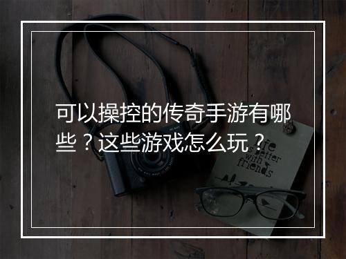 可以操控的传奇手游有哪些？这些游戏怎么玩？