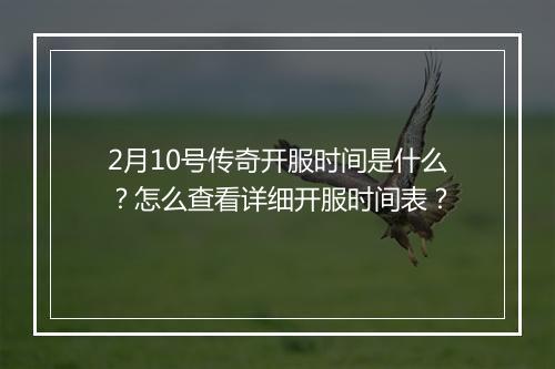 2月10号传奇开服时间是什么？怎么查看详细开服时间表？