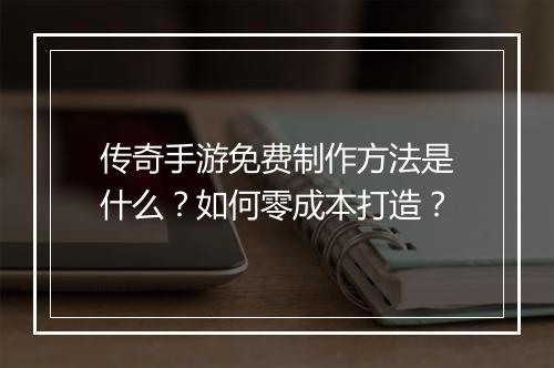 传奇手游免费制作方法是什么？如何零成本打造？