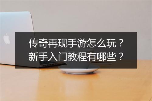 传奇再现手游怎么玩？新手入门教程有哪些？