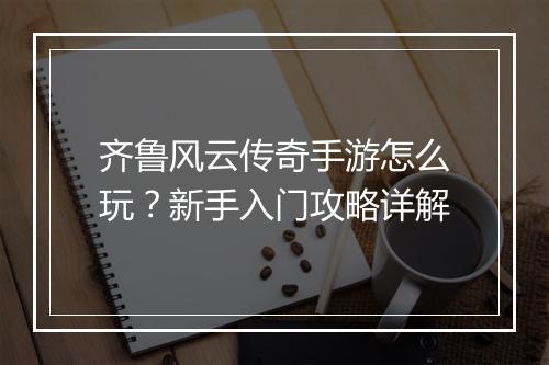 齐鲁风云传奇手游怎么玩？新手入门攻略详解
