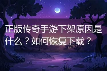 正版传奇手游下架原因是什么？如何恢复下载？