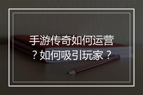 手游传奇如何运营？如何吸引玩家？