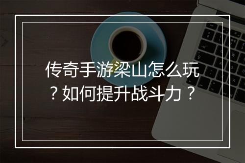 传奇手游梁山怎么玩？如何提升战斗力？