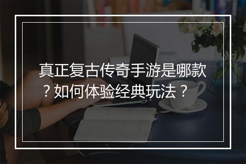 真正复古传奇手游是哪款？如何体验经典玩法？