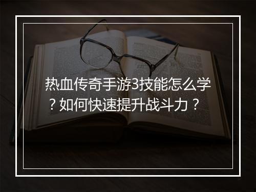 热血传奇手游3技能怎么学？如何快速提升战斗力？