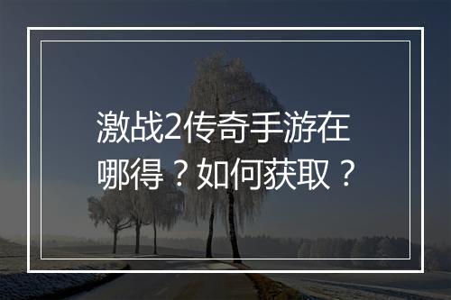 激战2传奇手游在哪得？如何获取？