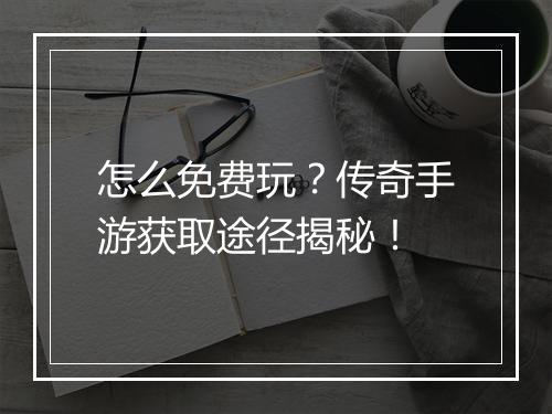 怎么免费玩？传奇手游获取途径揭秘！