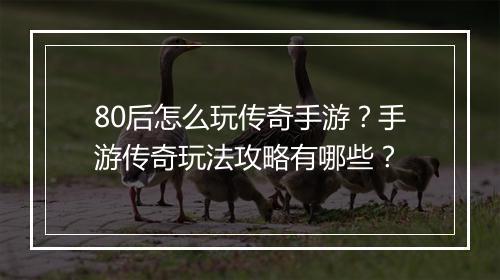 80后怎么玩传奇手游？手游传奇玩法攻略有哪些？