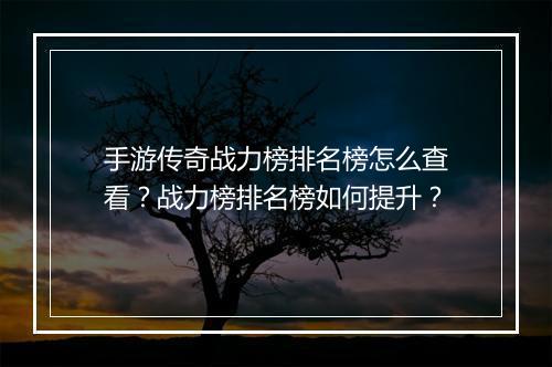 手游传奇战力榜排名榜怎么查看？战力榜排名榜如何提升？