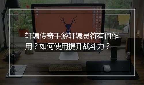 轩辕传奇手游轩辕灵符有何作用？如何使用提升战斗力？
