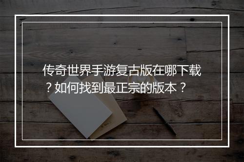 传奇世界手游复古版在哪下载？如何找到最正宗的版本？