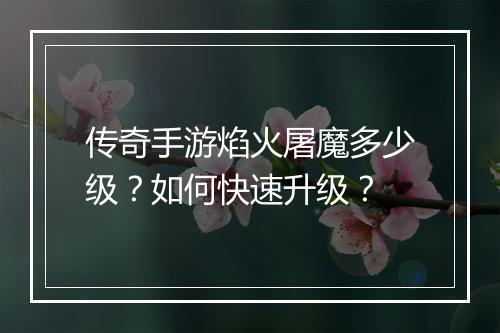 传奇手游焰火屠魔多少级？如何快速升级？