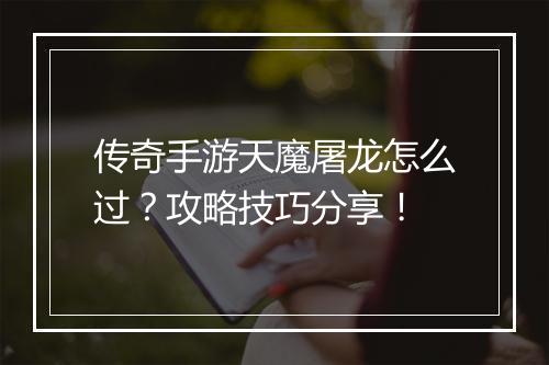 传奇手游天魔屠龙怎么过？攻略技巧分享！