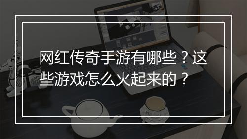 网红传奇手游有哪些？这些游戏怎么火起来的？