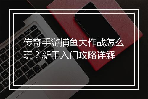 传奇手游捕鱼大作战怎么玩？新手入门攻略详解