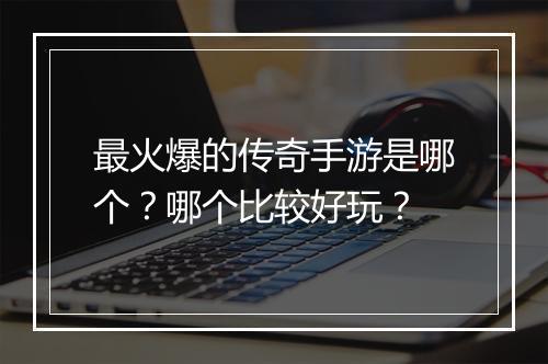 最火爆的传奇手游是哪个？哪个比较好玩？
