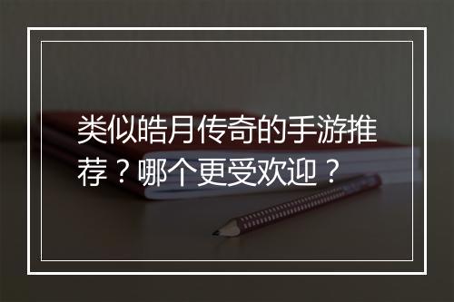 类似皓月传奇的手游推荐？哪个更受欢迎？