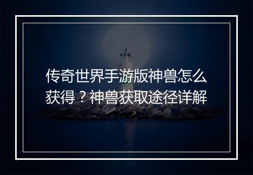 传奇世界手游版神兽怎么获得？神兽获取途径详解