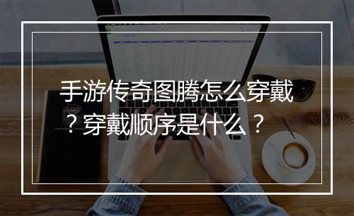 手游传奇图腾怎么穿戴？穿戴顺序是什么？