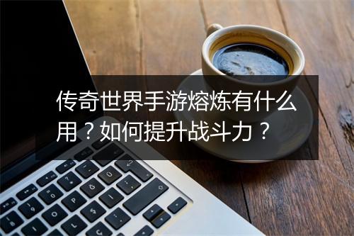 传奇世界手游熔炼有什么用？如何提升战斗力？
