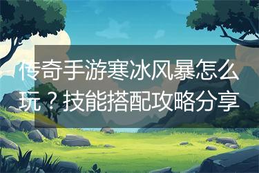 传奇手游寒冰风暴怎么玩？技能搭配攻略分享