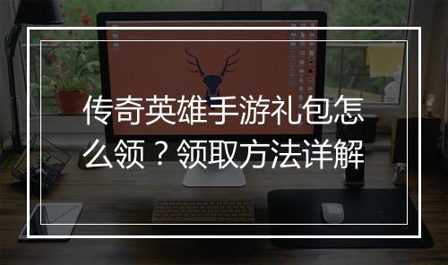 传奇英雄手游礼包怎么领？领取方法详解