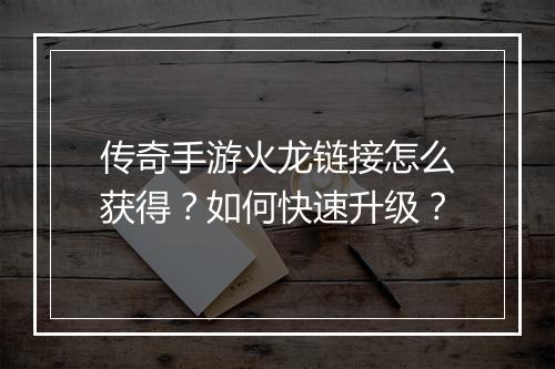 传奇手游火龙链接怎么获得？如何快速升级？