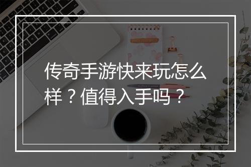 传奇手游快来玩怎么样？值得入手吗？