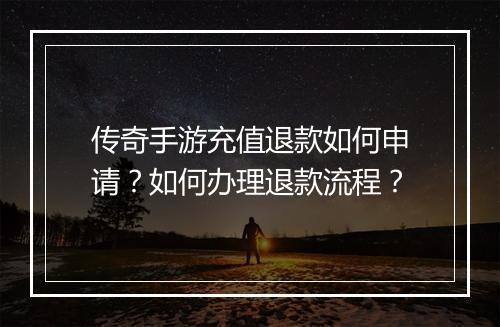 传奇手游充值退款如何申请？如何办理退款流程？