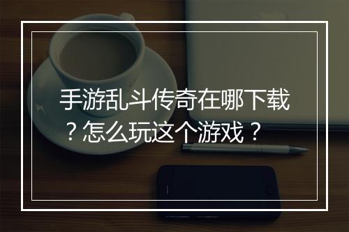 手游乱斗传奇在哪下载？怎么玩这个游戏？