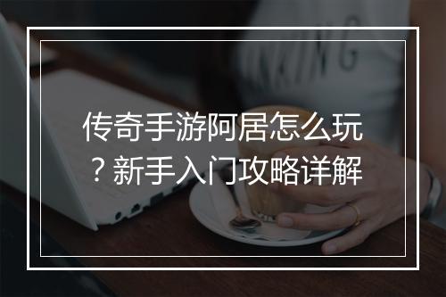 传奇手游阿居怎么玩？新手入门攻略详解