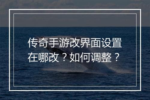 传奇手游改界面设置在哪改？如何调整？