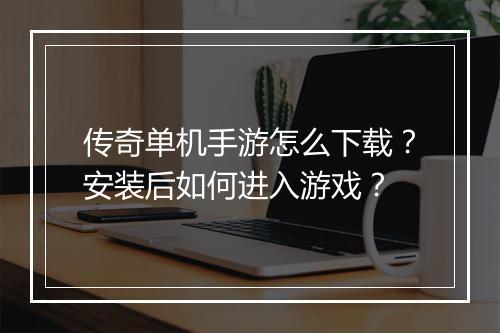 传奇单机手游怎么下载？安装后如何进入游戏？