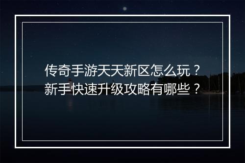 传奇手游天天新区怎么玩？新手快速升级攻略有哪些？