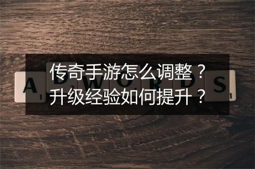 传奇手游怎么调整？升级经验如何提升？