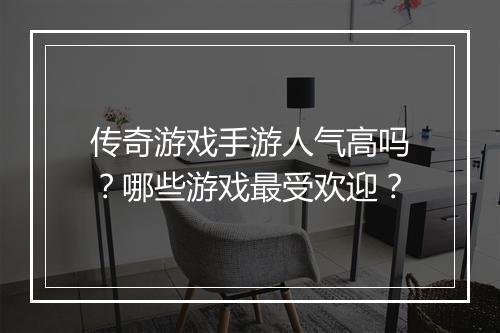 传奇游戏手游人气高吗？哪些游戏最受欢迎？