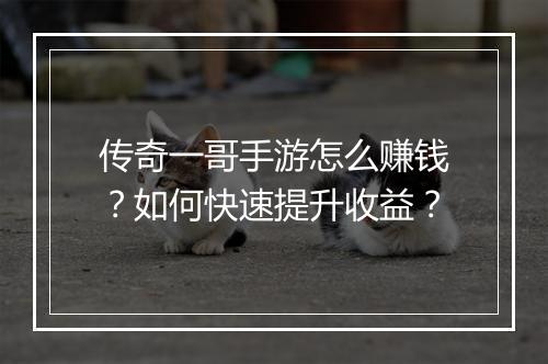 传奇一哥手游怎么赚钱？如何快速提升收益？