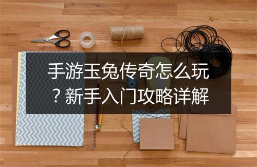 手游玉兔传奇怎么玩？新手入门攻略详解