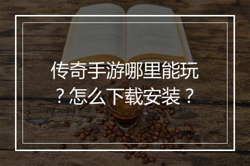 传奇手游哪里能玩？怎么下载安装？